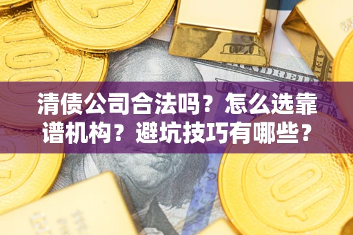 济南清债公司合法吗？怎么选靠谱机构？避坑技巧有哪些？