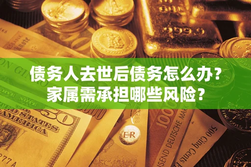 济南债务人去世后债务怎么办？家属需承担哪些风险？