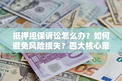 济南抵押担保诉讼怎么办？如何避免风险损失？四大核心策略全解读