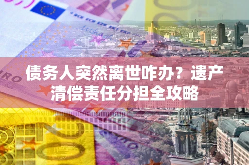 济南债务人突然离世咋办？遗产清偿责任分担全攻略
