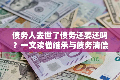 济南债务人去世了债务还要还吗？一文读懂继承与债务清偿