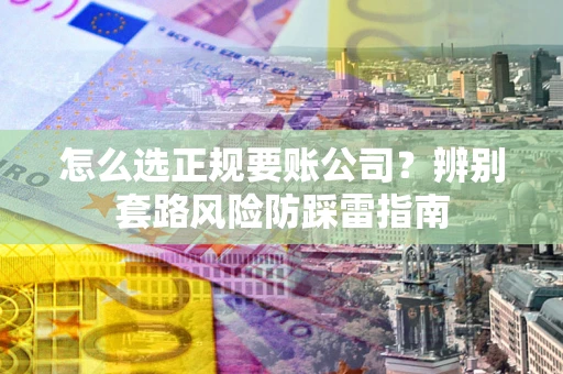 济南怎么选正规要账公司？辨别套路风险防踩雷指南