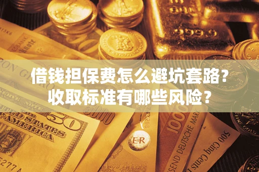 济南借钱担保费怎么避坑套路？收取标准有哪些风险？