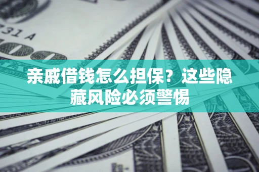 济南亲戚借钱怎么担保？这些隐藏风险必须警惕