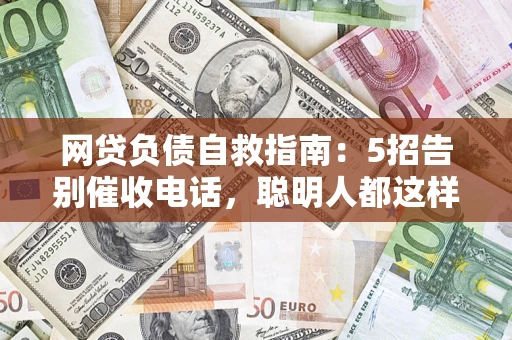 济南网贷负债自救指南：5招告别催收电话，聪明人都这样做