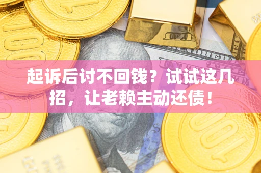 济南起诉后讨不回钱？试试这几招，让老赖主动还债！