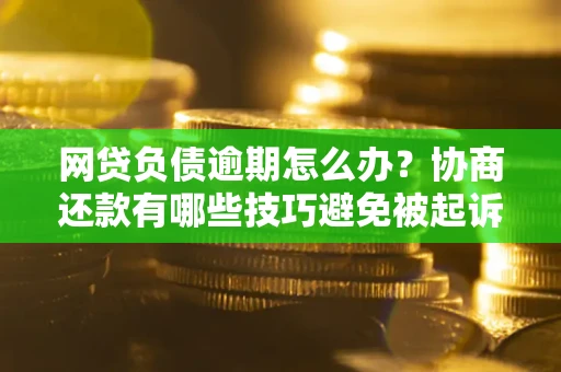 济南网贷负债逾期怎么办？协商还款有哪些技巧避免被起诉？