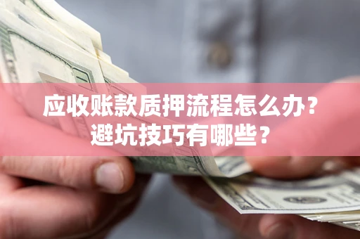 济南应收账款质押流程怎么办？避坑技巧有哪些？