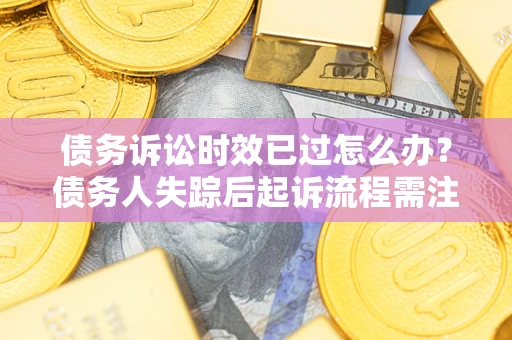 济南债务诉讼时效已过怎么办？债务人失踪后起诉流程需注意什么？