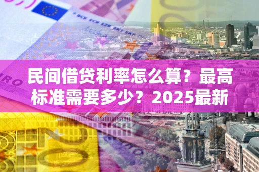 济南民间借贷利率怎么算？最高标准需要多少？2025最新避坑指南