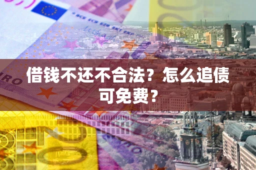 济南借钱不还不合法？怎么追债可免费？