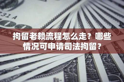 济南拘留老赖流程怎么走？哪些情况可申请司法拘留？