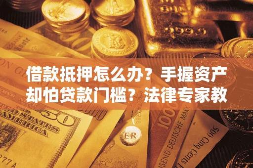 济南借款抵押怎么办？手握资产却怕贷款门槛？法律专家教你办抵押不踩坑