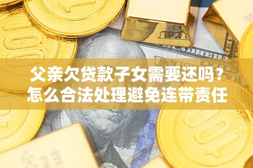 济南父亲欠贷款子女需要还吗？怎么合法处理避免连带责任？