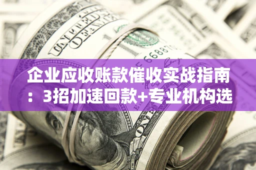 济南企业应收账款催收实战指南：3招加速回款+专业机构选择避坑
