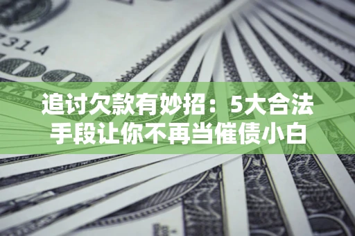 济南追讨欠款有妙招：5大合法手段让你不再当催债小白