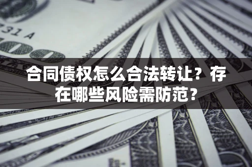 济南合同债权怎么合法转让？存在哪些风险需防范？