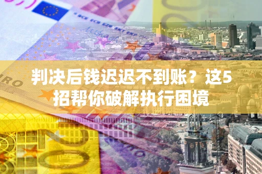 济南判决后钱迟迟不到账？这5招帮你破解执行困境