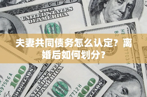 济南夫妻共同债务怎么认定？离婚后如何划分？