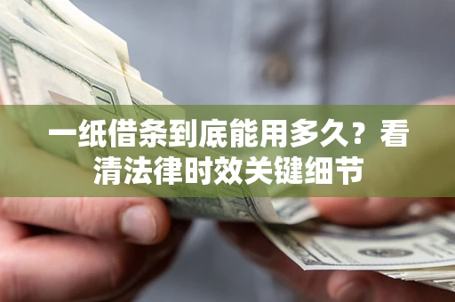 济南一纸借条到底能用多久？看清法律时效关键细节