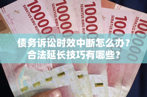 济南债务诉讼时效中断怎么办？合法延长技巧有哪些？