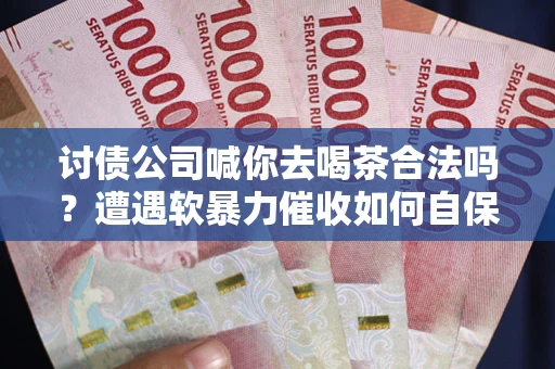 济南讨债公司喊你去喝茶合法吗？遭遇软暴力催收如何自保？