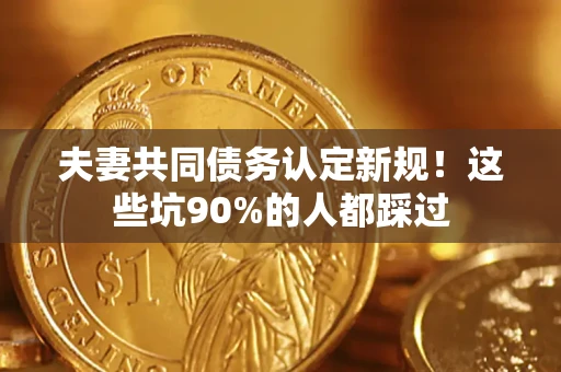 济南夫妻共同债务认定新规！这些坑90%的人都踩过