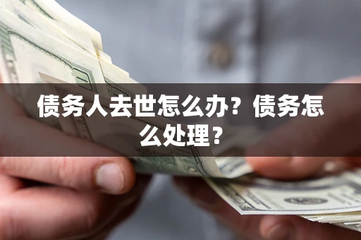 济南债务人去世怎么办？债务怎么处理？