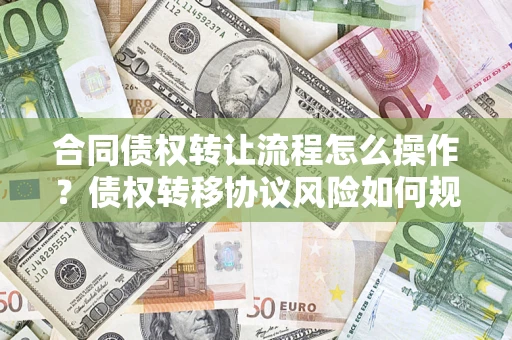 济南合同债权转让流程怎么操作？债权转移协议风险如何规避？