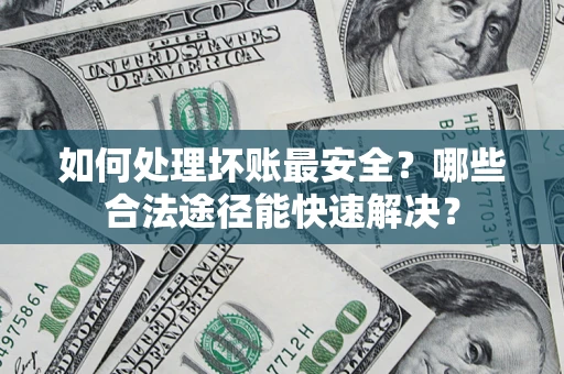 济南如何处理坏账最安全？哪些合法途径能快速解决？