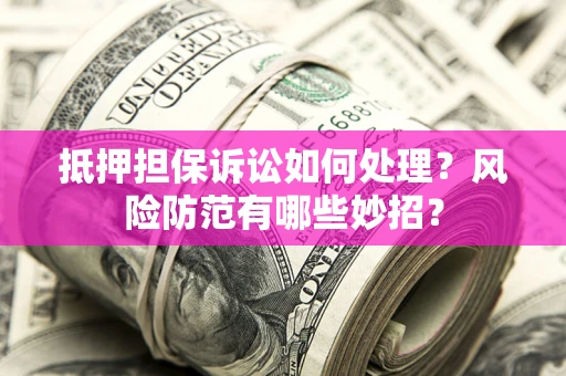 济南抵押担保诉讼如何处理？风险防范有哪些妙招？