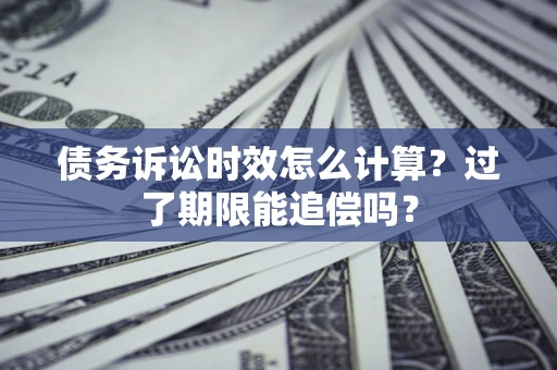 济南债务诉讼时效怎么计算？过了期限能追偿吗？