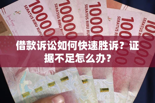 济南借款诉讼如何快速胜诉？证据不足怎么办？