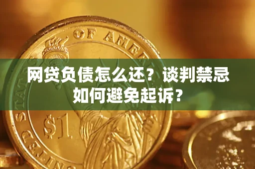 济南网贷负债怎么还？谈判禁忌如何避免起诉？