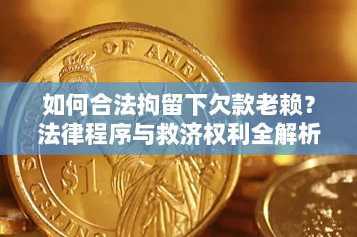 济南如何合法拘留下欠款老赖？法律程序与救济权利全解析