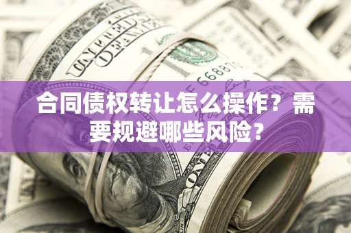 济南合同债权转让怎么操作？需要规避哪些风险？