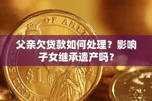 济南父亲欠贷款如何处理?影响子女继承遗产吗? 济南父亲欠贷款如何处理?影响子女继承遗产吗?