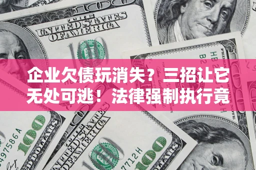 济南企业欠债玩消失？三招让它无处可逃！法律强制执行竟比讨债公司还狠？