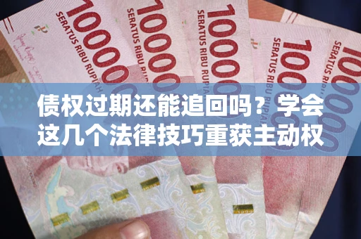 济南债权过期还能追回吗？学会这几个法律技巧重获主动权