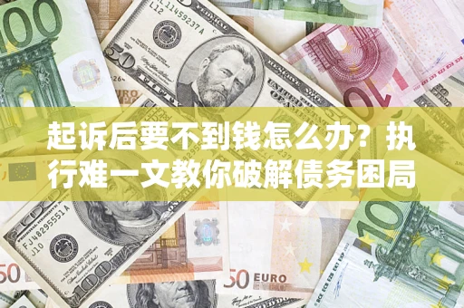 济南起诉后要不到钱怎么办？执行难一文教你破解债务困局