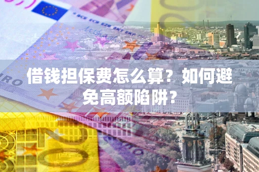 济南借钱担保费怎么算？如何避免高额陷阱？