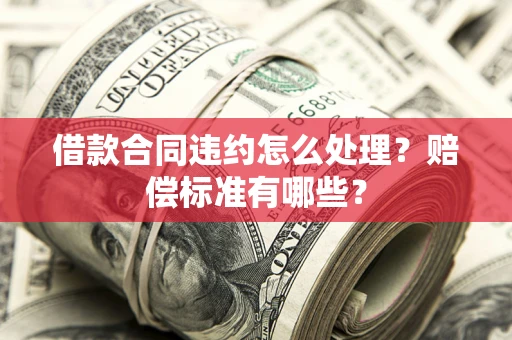济南借款合同违约怎么处理？赔偿标准有哪些？