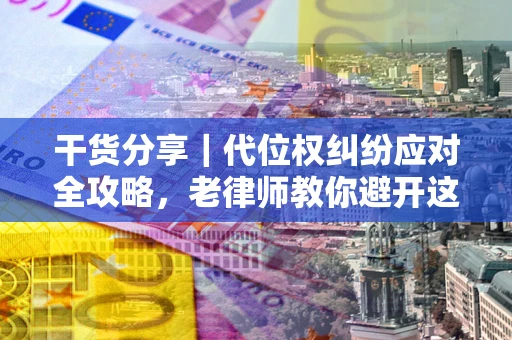 济南干货分享｜代位权纠纷应对全攻略，老律师教你避开这5大雷区