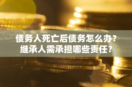 济南债务人死亡后债务怎么办？继承人需承担哪些责任？