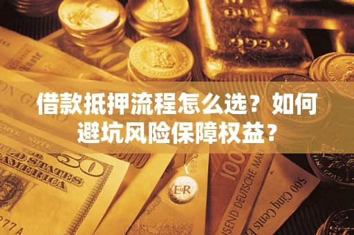 济南借款抵押流程怎么选？如何避坑风险保障权益？