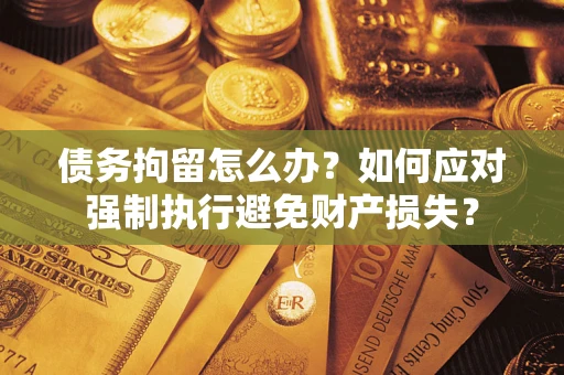 济南债务拘留怎么办？如何应对强制执行避免财产损失？