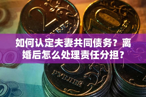 济南如何认定夫妻共同债务？离婚后怎么处理责任分担？