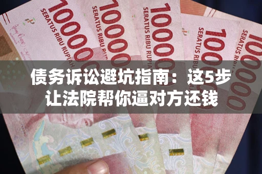 济南债务诉讼避坑指南：这5步让法院帮你逼对方还钱