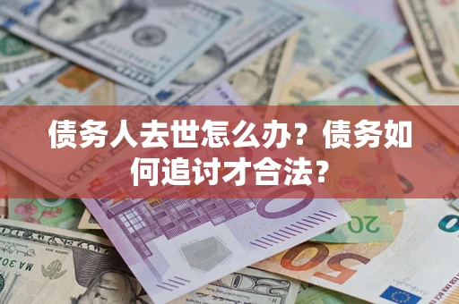 济南债务人去世怎么办？债务如何追讨才合法？