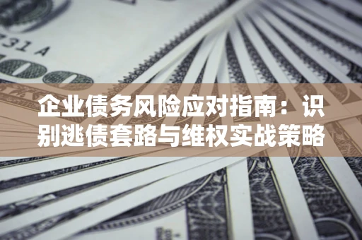 济南企业债务风险应对指南：识别逃债套路与维权实战策略